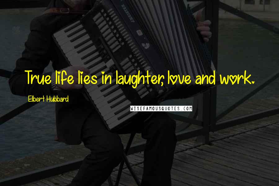 Elbert Hubbard Quotes: True life lies in laughter, love and work.