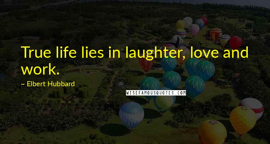 Elbert Hubbard Quotes: True life lies in laughter, love and work.