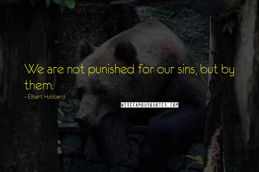 Elbert Hubbard Quotes: We are not punished for our sins, but by them.