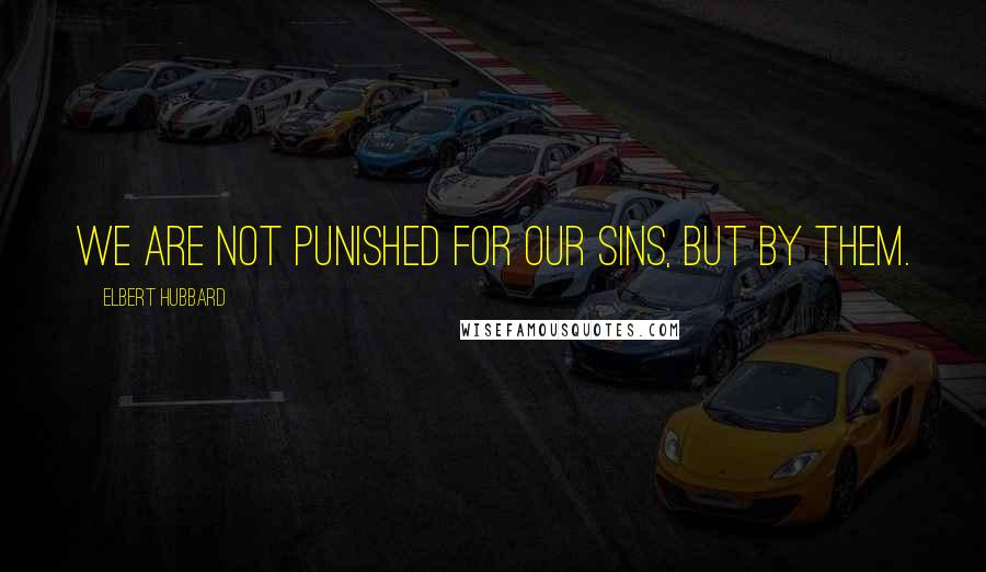 Elbert Hubbard Quotes: We are not punished for our sins, but by them.
