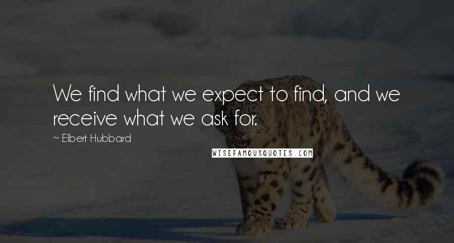 Elbert Hubbard Quotes: We find what we expect to find, and we receive what we ask for.