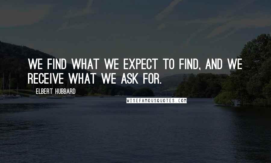 Elbert Hubbard Quotes: We find what we expect to find, and we receive what we ask for.