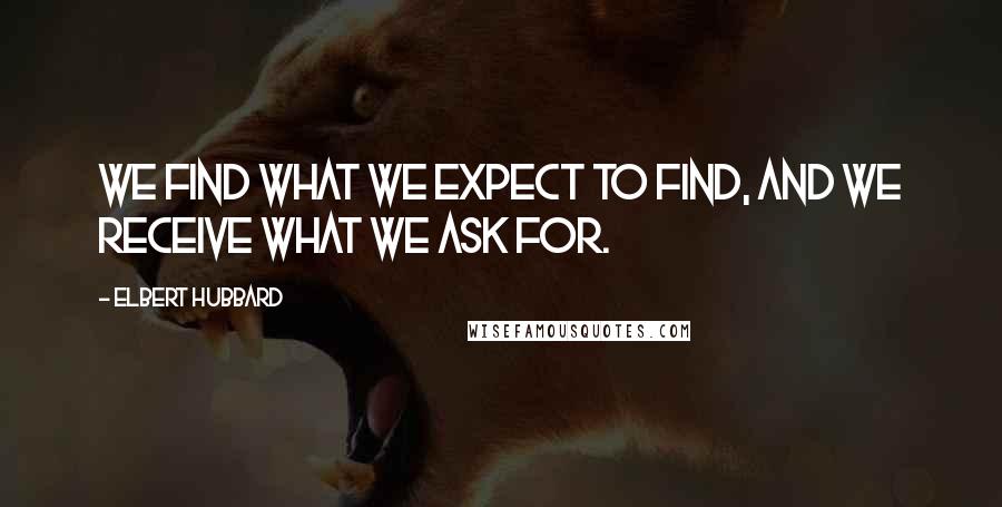 Elbert Hubbard Quotes: We find what we expect to find, and we receive what we ask for.