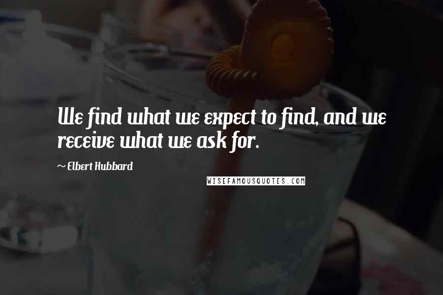 Elbert Hubbard Quotes: We find what we expect to find, and we receive what we ask for.