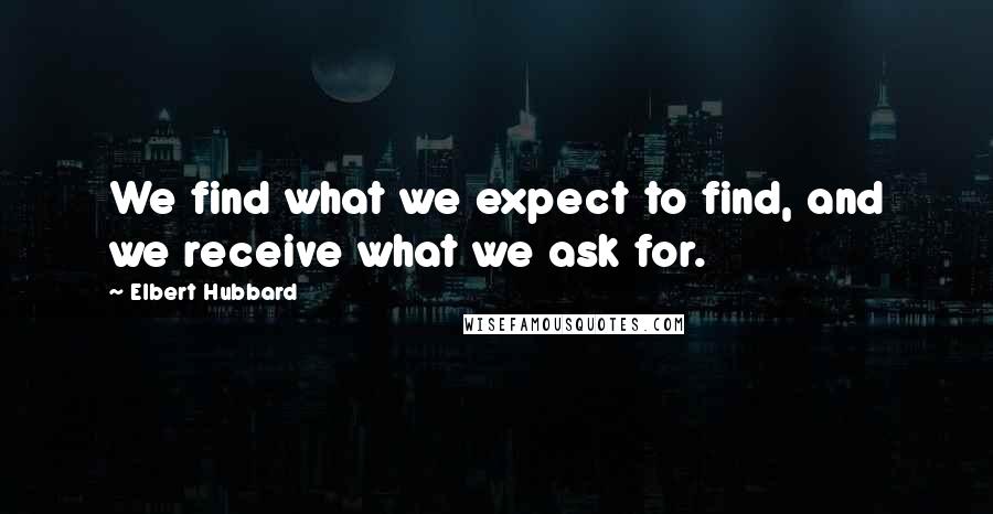 Elbert Hubbard Quotes: We find what we expect to find, and we receive what we ask for.
