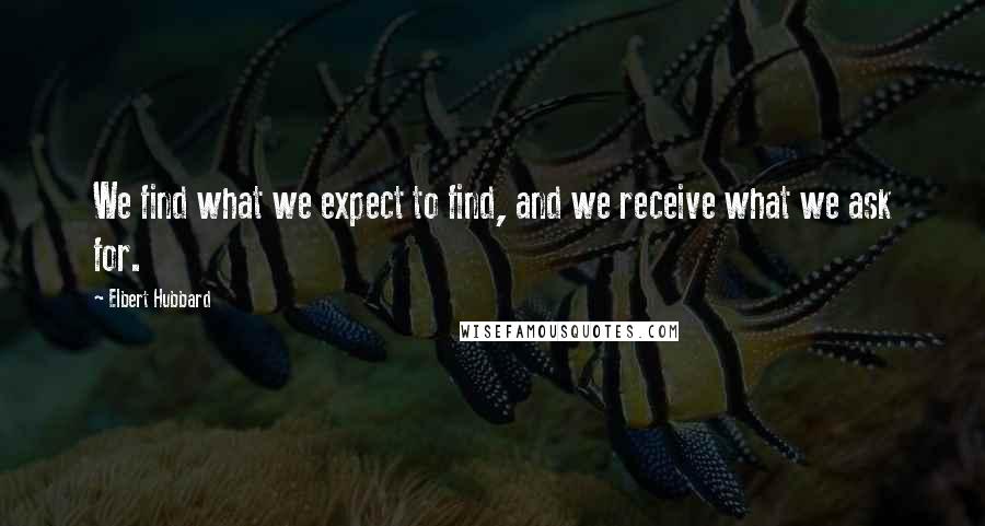 Elbert Hubbard Quotes: We find what we expect to find, and we receive what we ask for.