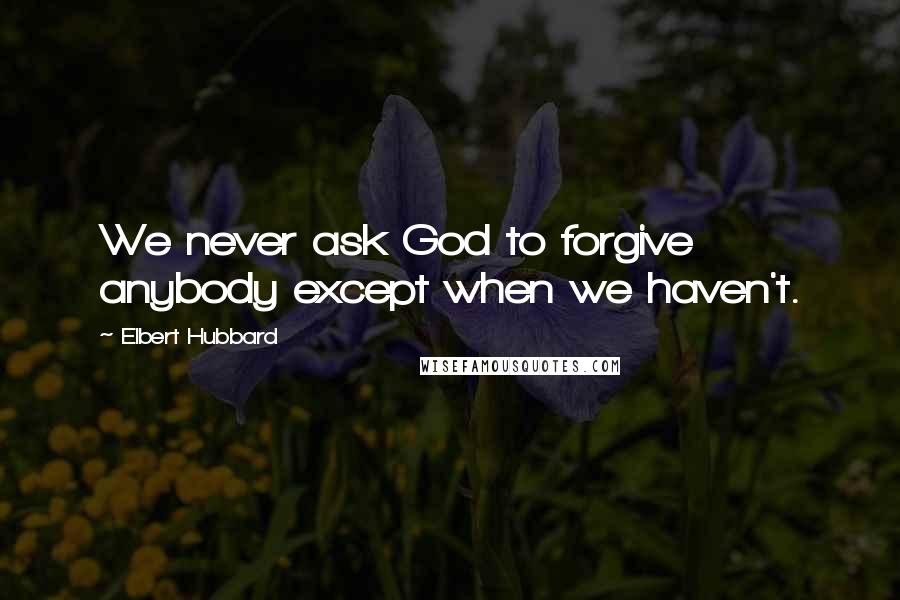 Elbert Hubbard Quotes: We never ask God to forgive anybody except when we haven't.