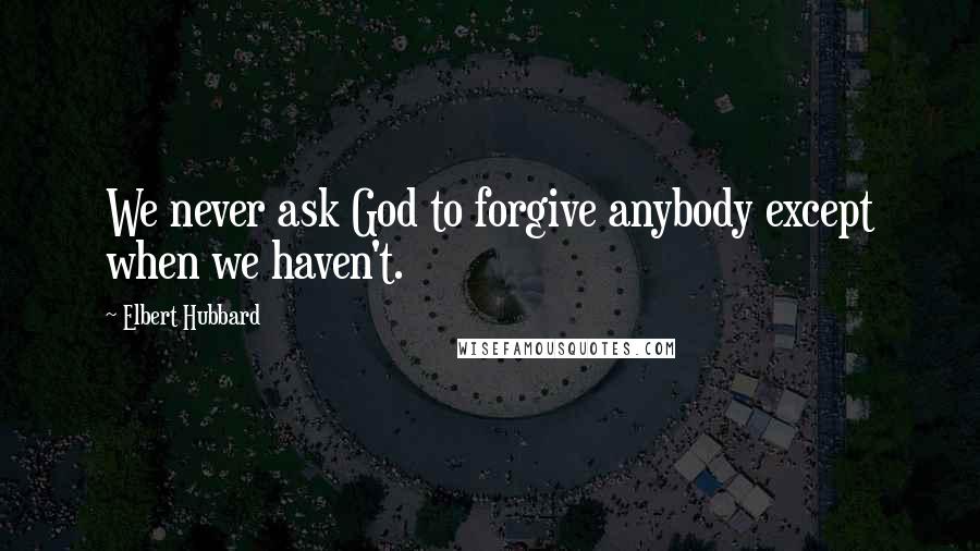 Elbert Hubbard Quotes: We never ask God to forgive anybody except when we haven't.