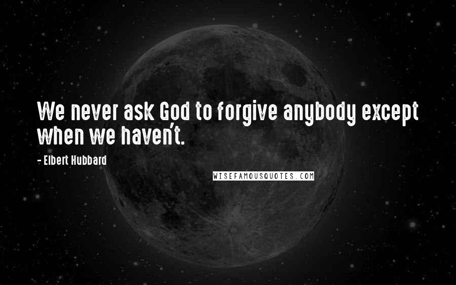 Elbert Hubbard Quotes: We never ask God to forgive anybody except when we haven't.