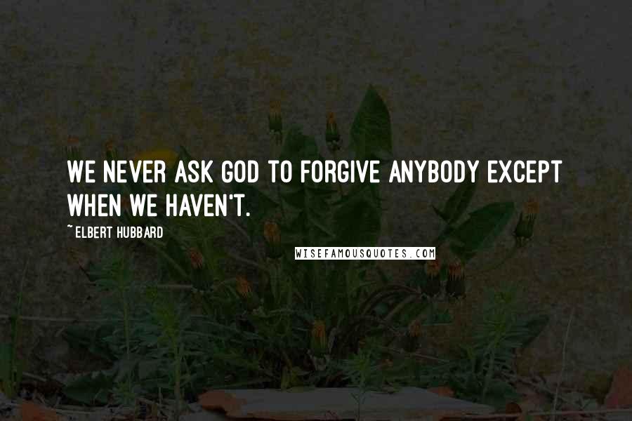 Elbert Hubbard Quotes: We never ask God to forgive anybody except when we haven't.