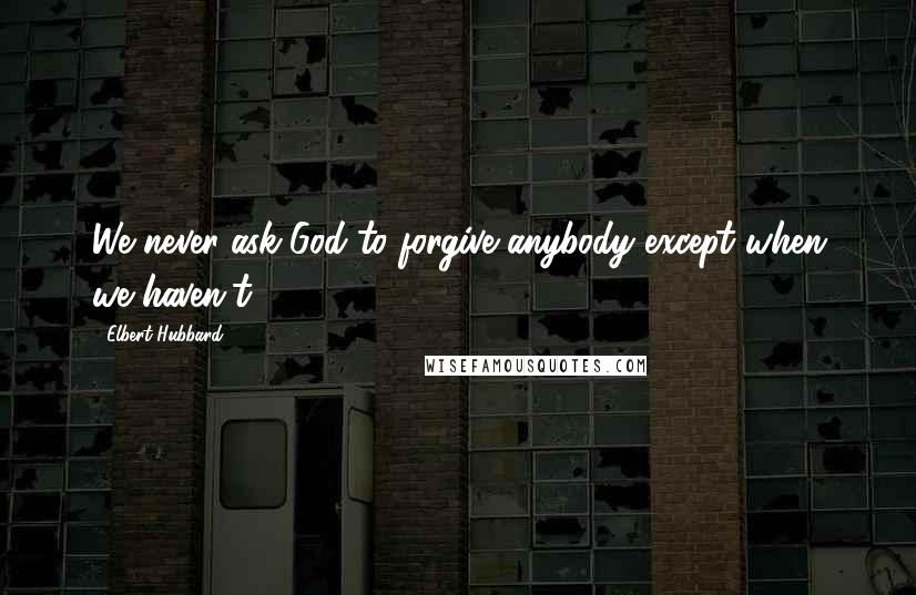 Elbert Hubbard Quotes: We never ask God to forgive anybody except when we haven't.