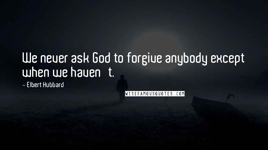 Elbert Hubbard Quotes: We never ask God to forgive anybody except when we haven't.