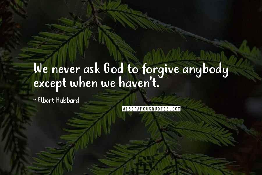 Elbert Hubbard Quotes: We never ask God to forgive anybody except when we haven't.