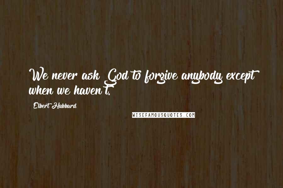 Elbert Hubbard Quotes: We never ask God to forgive anybody except when we haven't.