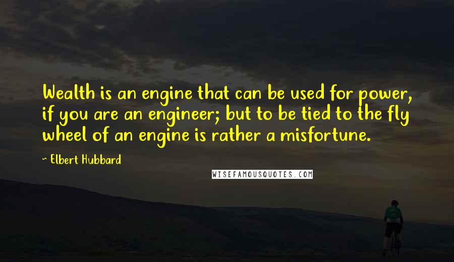 Elbert Hubbard Quotes: Wealth is an engine that can be used for power, if you are an engineer; but to be tied to the fly wheel of an engine is rather a misfortune.