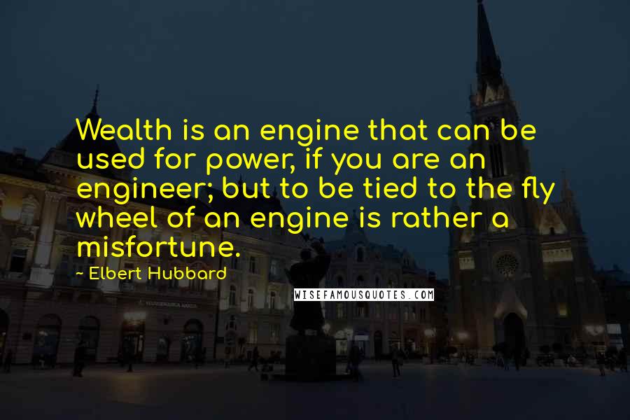 Elbert Hubbard Quotes: Wealth is an engine that can be used for power, if you are an engineer; but to be tied to the fly wheel of an engine is rather a misfortune.