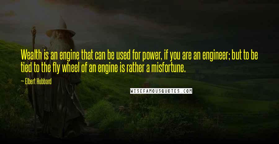 Elbert Hubbard Quotes: Wealth is an engine that can be used for power, if you are an engineer; but to be tied to the fly wheel of an engine is rather a misfortune.