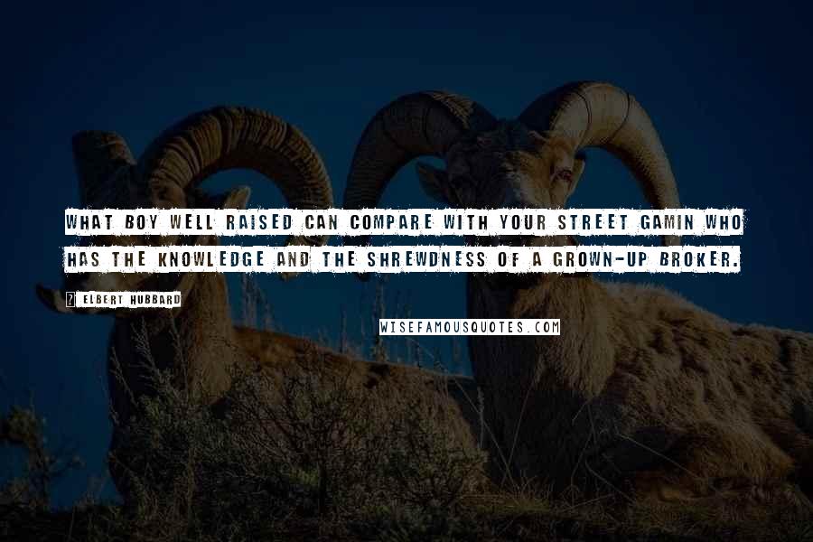 Elbert Hubbard Quotes: What boy well raised can compare with your street gamin who has the knowledge and the shrewdness of a grown-up broker.