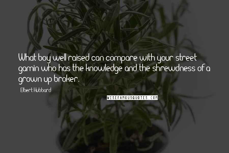 Elbert Hubbard Quotes: What boy well raised can compare with your street gamin who has the knowledge and the shrewdness of a grown-up broker.