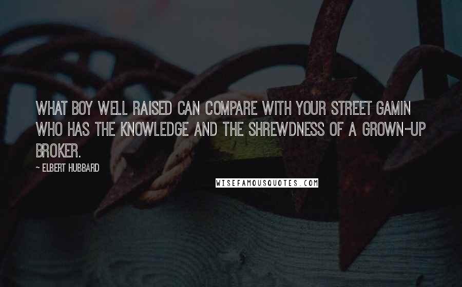 Elbert Hubbard Quotes: What boy well raised can compare with your street gamin who has the knowledge and the shrewdness of a grown-up broker.