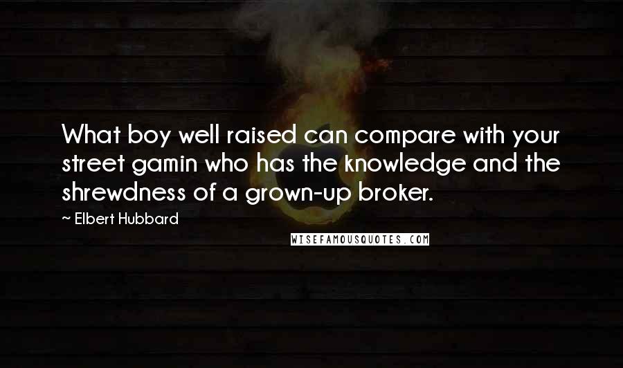 Elbert Hubbard Quotes: What boy well raised can compare with your street gamin who has the knowledge and the shrewdness of a grown-up broker.