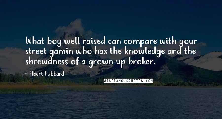 Elbert Hubbard Quotes: What boy well raised can compare with your street gamin who has the knowledge and the shrewdness of a grown-up broker.