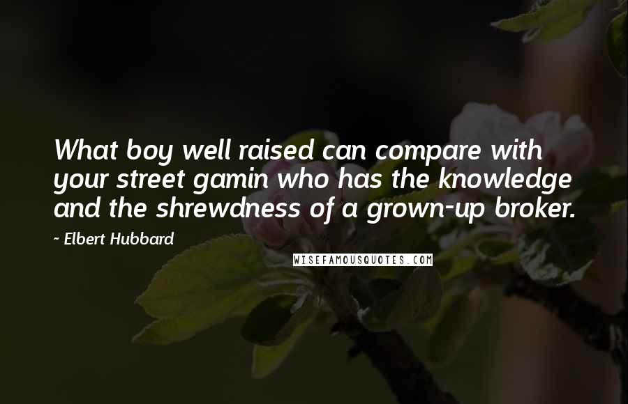 Elbert Hubbard Quotes: What boy well raised can compare with your street gamin who has the knowledge and the shrewdness of a grown-up broker.