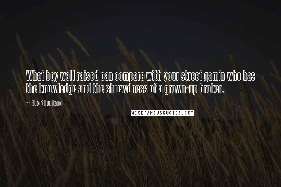 Elbert Hubbard Quotes: What boy well raised can compare with your street gamin who has the knowledge and the shrewdness of a grown-up broker.