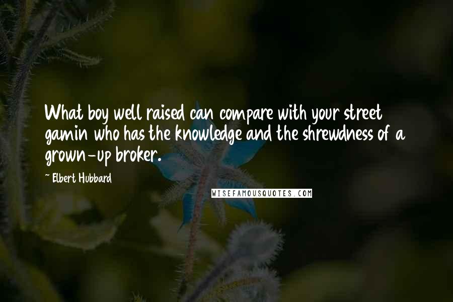 Elbert Hubbard Quotes: What boy well raised can compare with your street gamin who has the knowledge and the shrewdness of a grown-up broker.