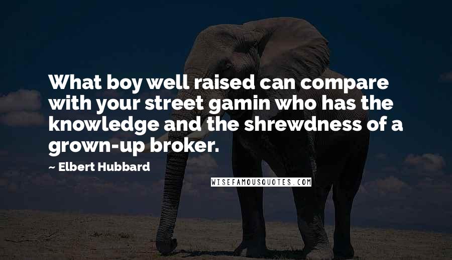 Elbert Hubbard Quotes: What boy well raised can compare with your street gamin who has the knowledge and the shrewdness of a grown-up broker.