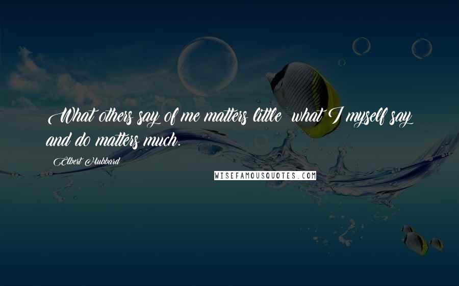 Elbert Hubbard Quotes: What others say of me matters little; what I myself say and do matters much.