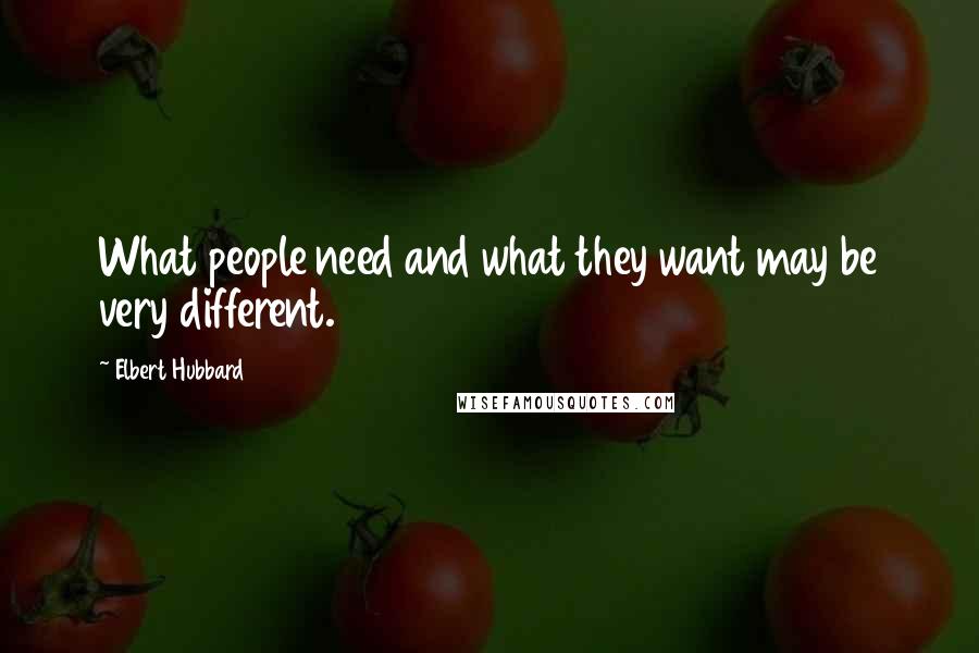 Elbert Hubbard Quotes: What people need and what they want may be very different.