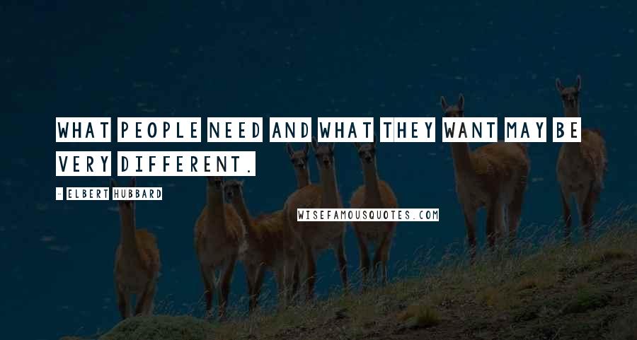 Elbert Hubbard Quotes: What people need and what they want may be very different.