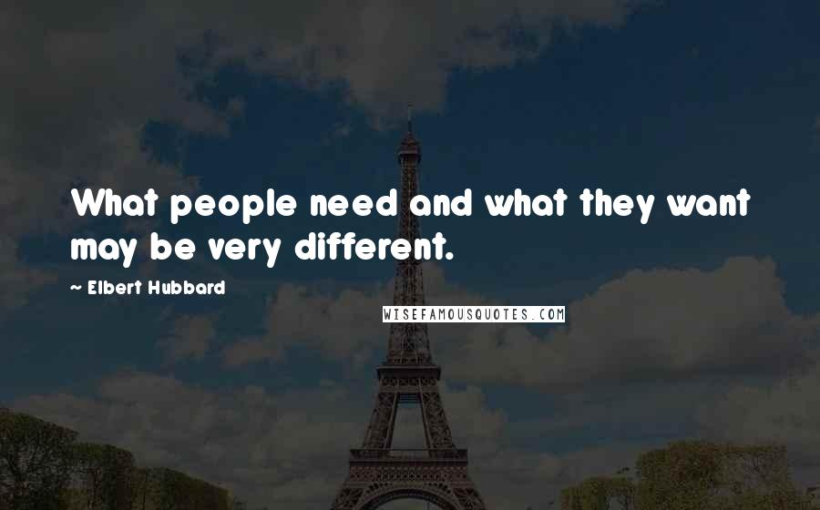 Elbert Hubbard Quotes: What people need and what they want may be very different.