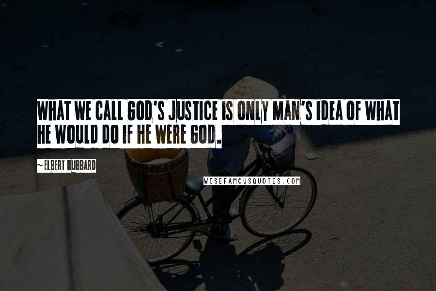 Elbert Hubbard Quotes: What we call God's justice is only man's idea of what he would do if he were God.