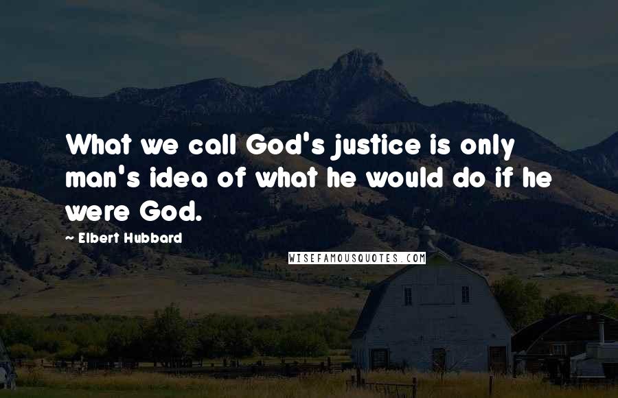 Elbert Hubbard Quotes: What we call God's justice is only man's idea of what he would do if he were God.