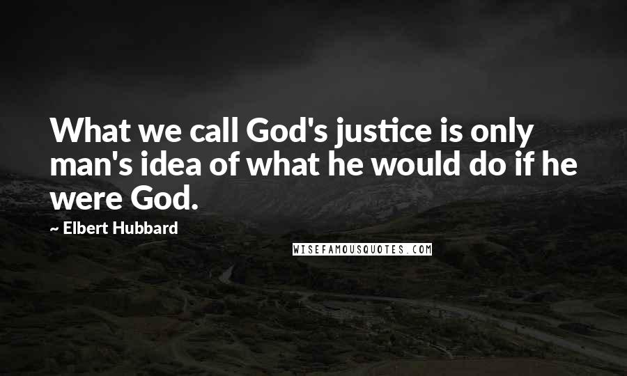 Elbert Hubbard Quotes: What we call God's justice is only man's idea of what he would do if he were God.