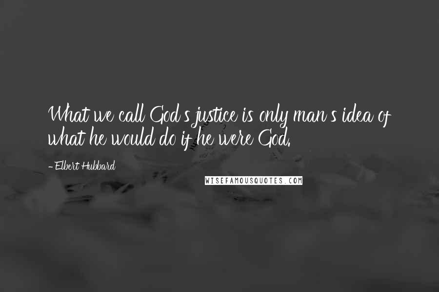 Elbert Hubbard Quotes: What we call God's justice is only man's idea of what he would do if he were God.