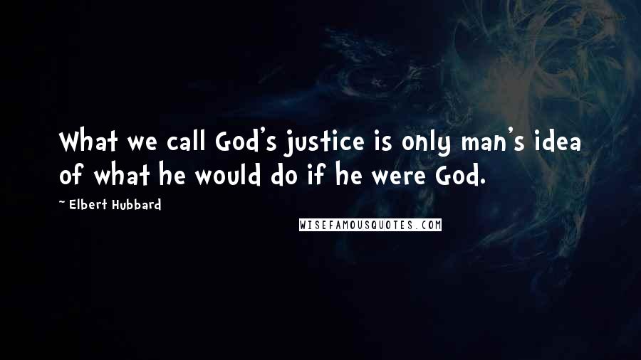 Elbert Hubbard Quotes: What we call God's justice is only man's idea of what he would do if he were God.