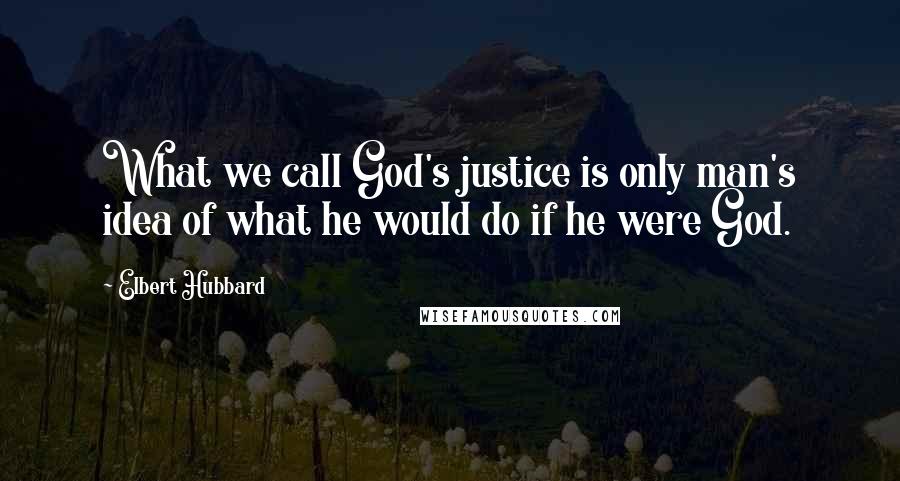 Elbert Hubbard Quotes: What we call God's justice is only man's idea of what he would do if he were God.