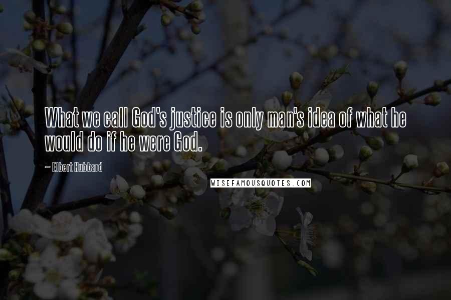 Elbert Hubbard Quotes: What we call God's justice is only man's idea of what he would do if he were God.