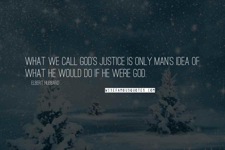 Elbert Hubbard Quotes: What we call God's justice is only man's idea of what he would do if he were God.