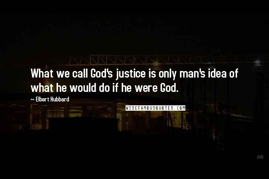 Elbert Hubbard Quotes: What we call God's justice is only man's idea of what he would do if he were God.