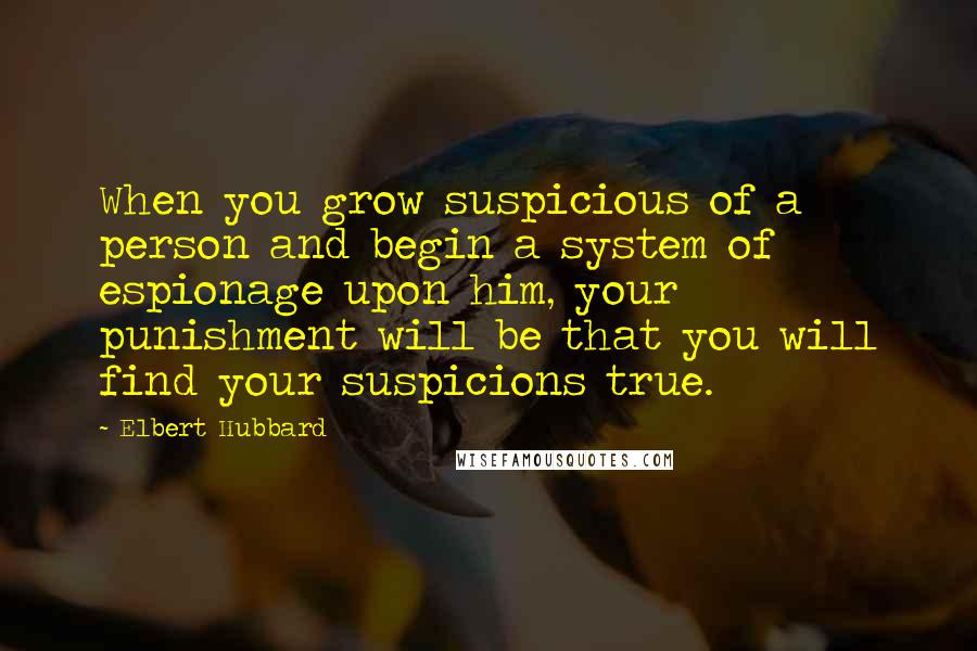 Elbert Hubbard Quotes: When you grow suspicious of a person and begin a system of espionage upon him, your punishment will be that you will find your suspicions true.