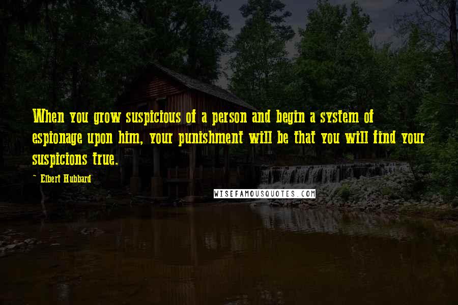 Elbert Hubbard Quotes: When you grow suspicious of a person and begin a system of espionage upon him, your punishment will be that you will find your suspicions true.