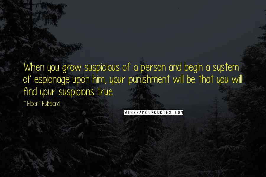 Elbert Hubbard Quotes: When you grow suspicious of a person and begin a system of espionage upon him, your punishment will be that you will find your suspicions true.