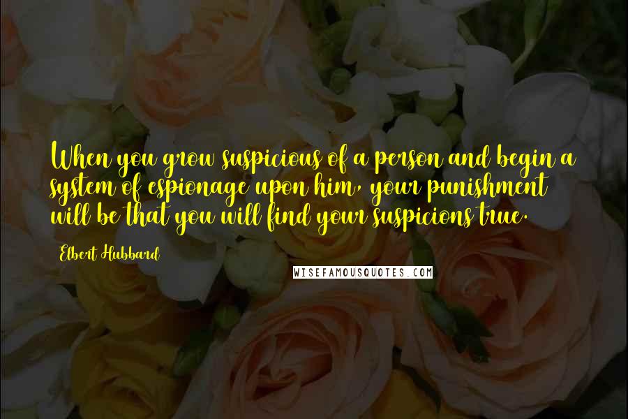 Elbert Hubbard Quotes: When you grow suspicious of a person and begin a system of espionage upon him, your punishment will be that you will find your suspicions true.