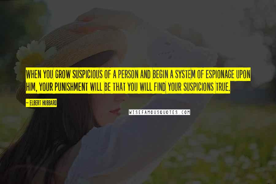 Elbert Hubbard Quotes: When you grow suspicious of a person and begin a system of espionage upon him, your punishment will be that you will find your suspicions true.