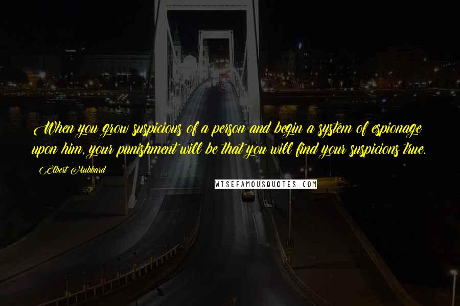 Elbert Hubbard Quotes: When you grow suspicious of a person and begin a system of espionage upon him, your punishment will be that you will find your suspicions true.