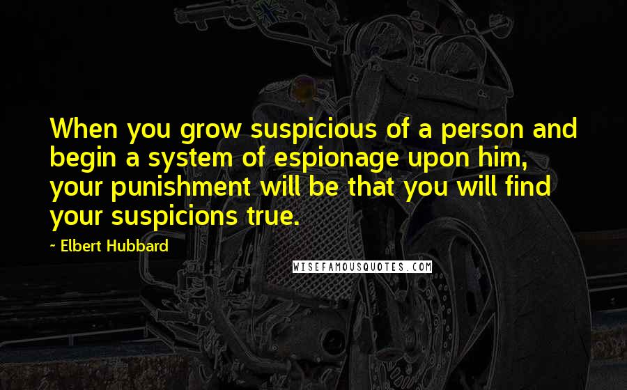 Elbert Hubbard Quotes: When you grow suspicious of a person and begin a system of espionage upon him, your punishment will be that you will find your suspicions true.